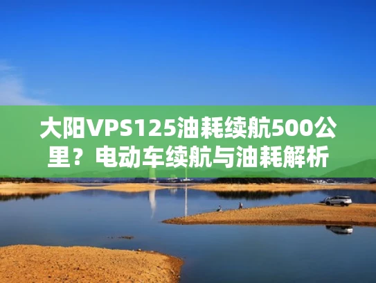 大阳VPS125油耗续航500公里？电动车续航与油耗解析