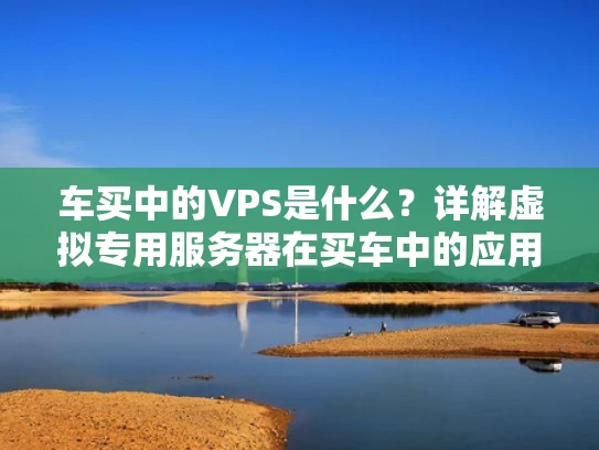 车买中的VPS是什么？详解虚拟专用服务器在买车中的应用