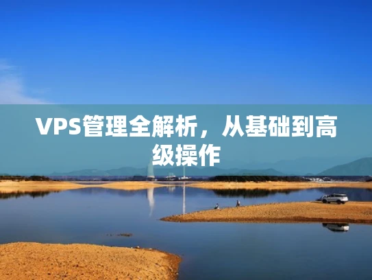VPS管理全解析，从基础到高级操作