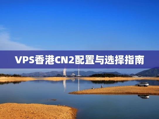 VPS香港CN2配置与选择指南
