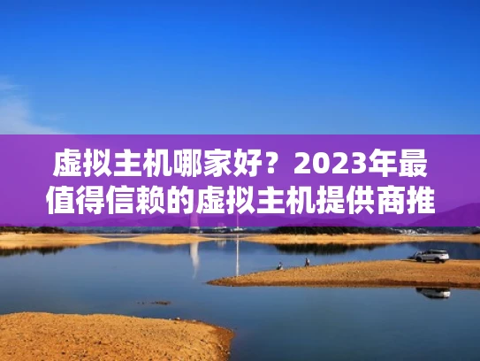 虚拟主机哪家好？2023年最值得信赖的虚拟主机提供商推荐
