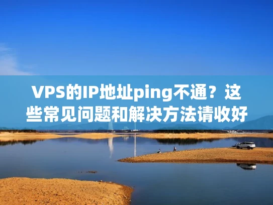 VPS的IP地址ping不通？这些常见问题和解决方法请收好！