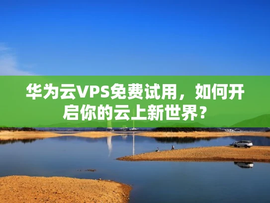 华为云VPS免费试用，如何开启你的云上新世界？