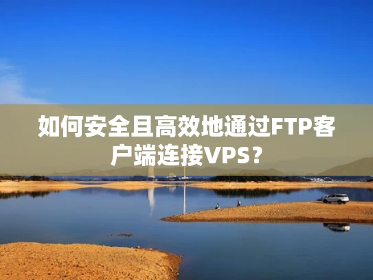 如何安全且高效地通过FTP客户端连接VPS？