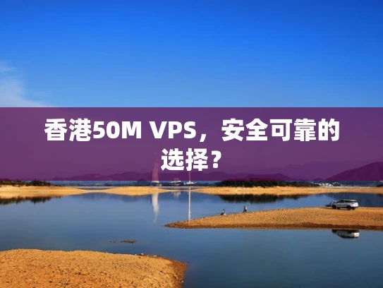 香港50M VPS，安全可靠的选择？