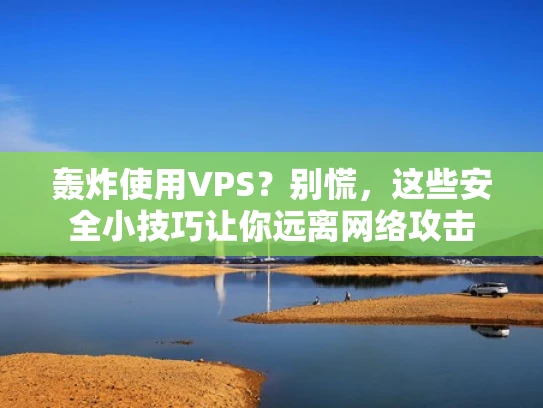 轰炸使用VPS？别慌，这些安全小技巧让你远离网络攻击