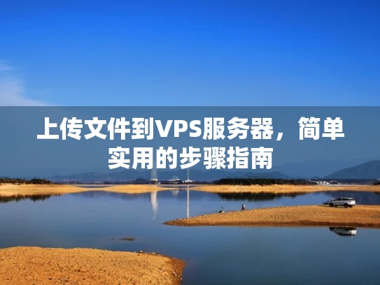 上传文件到VPS服务器，简单实用的步骤指南