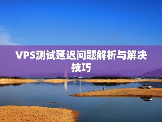 VPS测试延迟问题解析与解决技巧