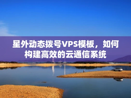 星外动态拨号VPS模板，如何构建高效的云通信系统