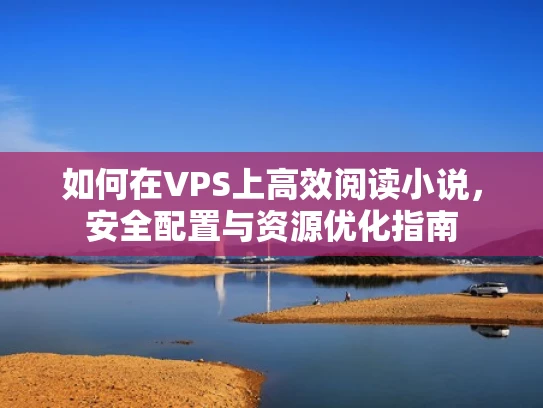 如何在VPS上高效阅读小说，安全配置与资源优化指南