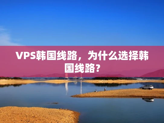 VPS韩国线路，为什么选择韩国线路？
