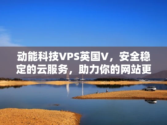 动能科技VPS英国V，安全稳定的云服务，助力你的网站更上一层楼