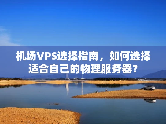 机场VPS选择指南，如何选择适合自己的物理服务器？
