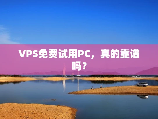 VPS免费试用PC，真的靠谱吗？