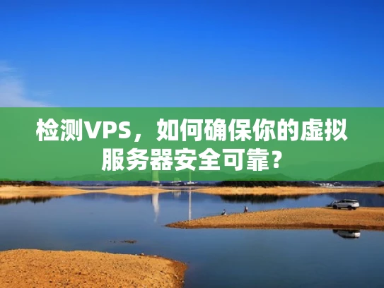 检测VPS，如何确保你的虚拟服务器安全可靠？
