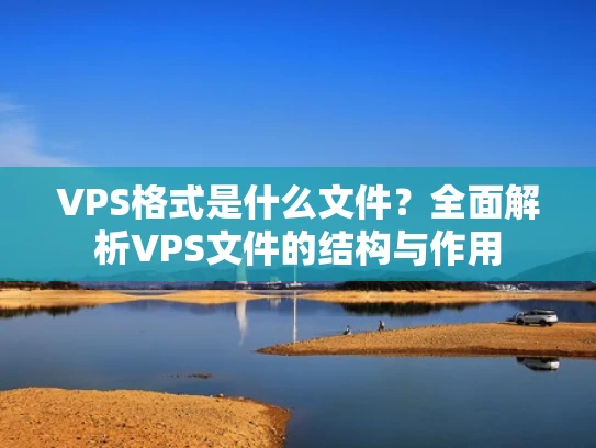 VPS格式是什么文件？全面解析VPS文件的结构与作用