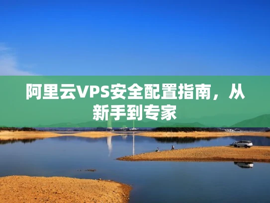 阿里云VPS安全配置指南，从新手到专家