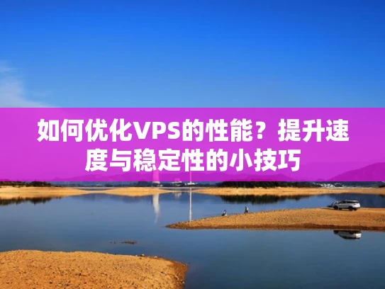 如何优化VPS的性能？提升速度与稳定性的小技巧