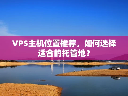 VPS主机位置推荐，如何选择适合的托管地？