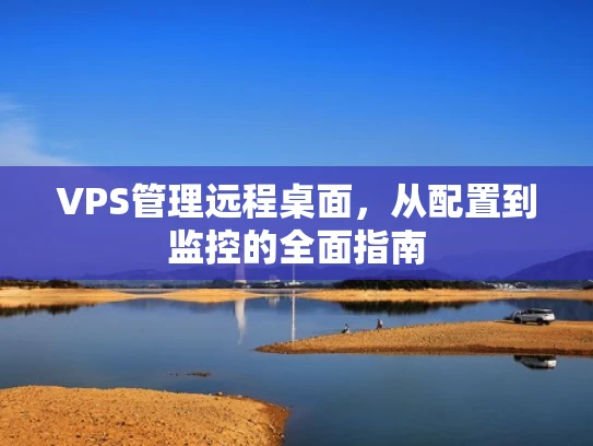 VPS管理远程桌面，从配置到监控的全面指南