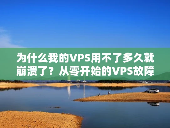 为什么我的VPS用不了多久就崩溃了？从零开始的VPS故障排查指南