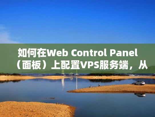 如何在Web Control Panel（面板）上配置VPS服务端，从新手到专家的详细指南