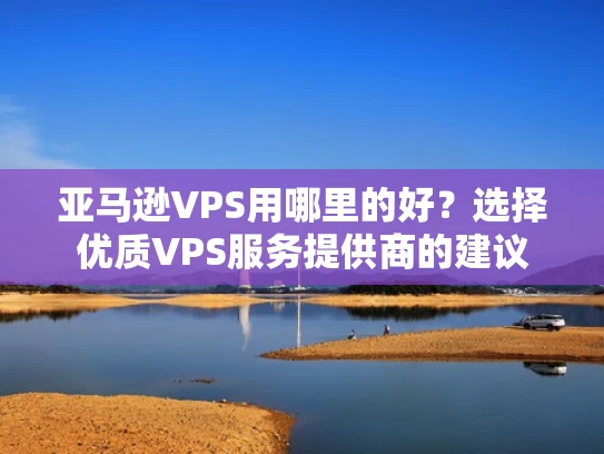 亚马逊VPS用哪里的好？选择优质VPS服务提供商的建议
