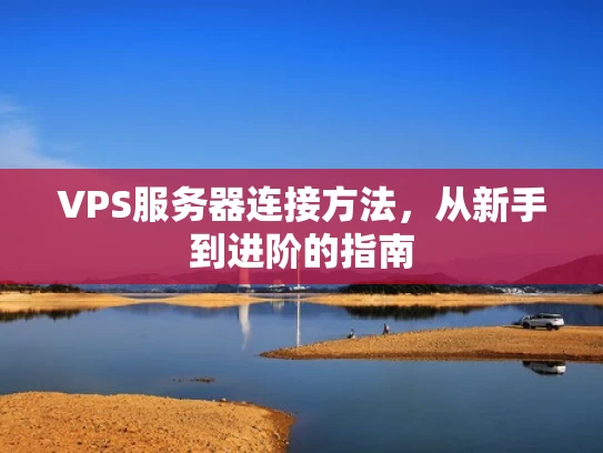 VPS服务器连接方法，从新手到进阶的指南