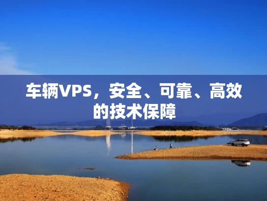 车辆VPS，安全、可靠、高效的技术保障