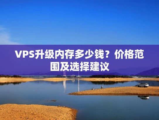 VPS升级内存多少钱？价格范围及选择建议