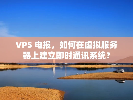 VPS 电报，如何在虚拟服务器上建立即时通讯系统？