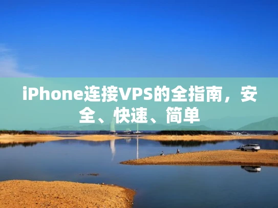 iPhone连接VPS的全指南，安全、快速、简单