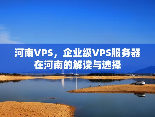 河南VPS，企业级VPS服务器在河南的解读与选择