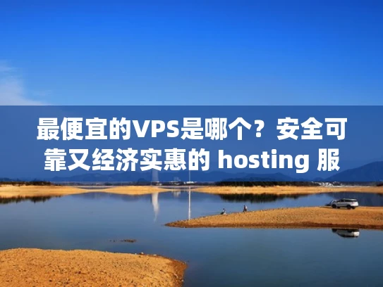 最便宜的VPS是哪个？安全可靠又经济实惠的 hosting 服务推荐