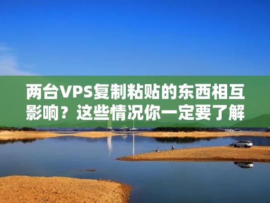两台VPS复制粘贴的东西相互影响？这些情况你一定要了解！