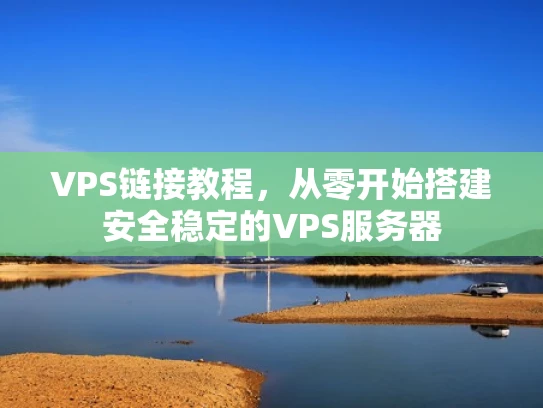 VPS链接教程，从零开始搭建安全稳定的VPS服务器