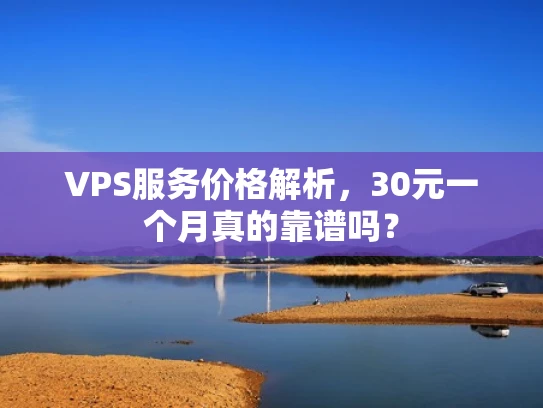 VPS服务价格解析，30元一个月真的靠谱吗？