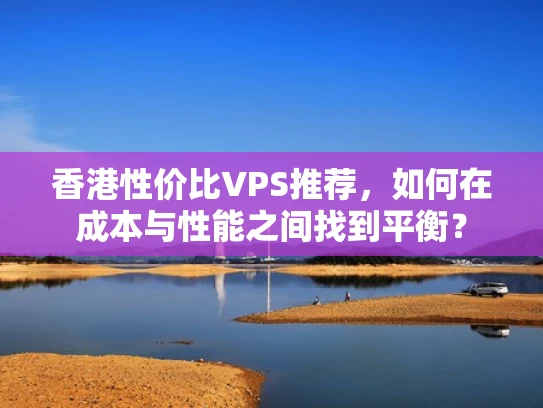 香港性价比VPS推荐，如何在成本与性能之间找到平衡？