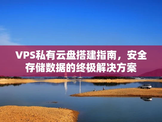 VPS私有云盘搭建指南，安全存储数据的终极解决方案