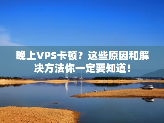晚上VPS卡顿？这些原因和解决方法你一定要知道！