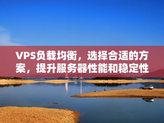 VPS负载均衡，选择合适的方案，提升服务器性能和稳定性