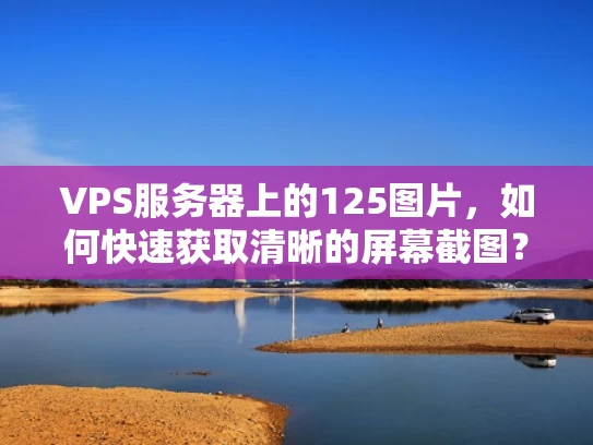 VPS服务器上的125图片，如何快速获取清晰的屏幕截图？
