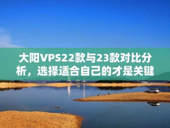 大阳VPS22款与23款对比分析，选择适合自己的才是关键