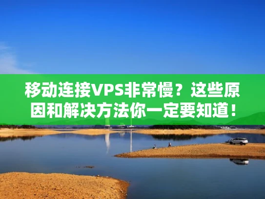 移动连接VPS非常慢？这些原因和解决方法你一定要知道！