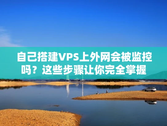 自己搭建VPS上外网会被监控吗？这些步骤让你完全掌握