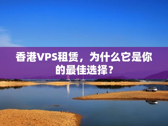 香港VPS租赁，为什么它是你的最佳选择？