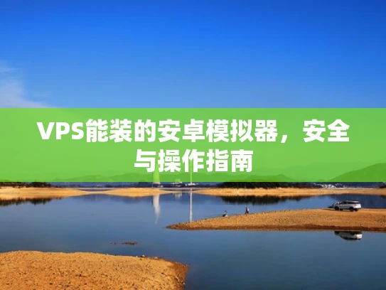 VPS能装的安卓模拟器，安全与操作指南