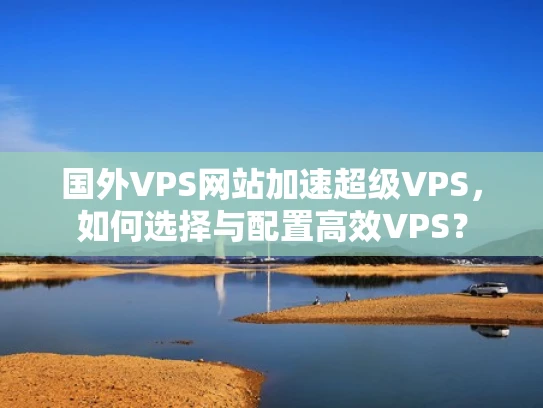 国外VPS网站加速超级VPS，如何选择与配置高效VPS？