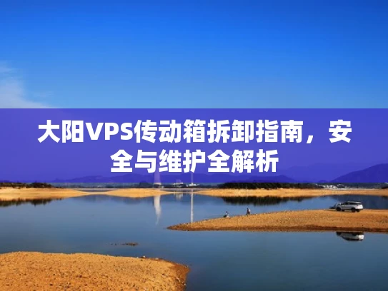 大阳VPS传动箱拆卸指南，安全与维护全解析