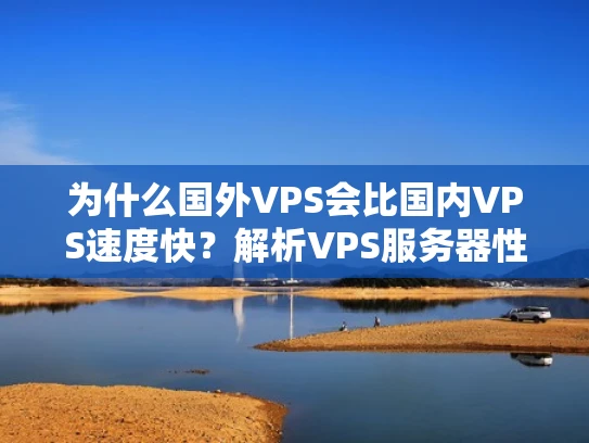 为什么国外VPS会比国内VPS速度快？解析VPS服务器性能的关键因素